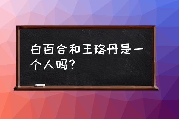 王珞丹和白百合是一个人吗 白百合和王珞丹是一个人吗？