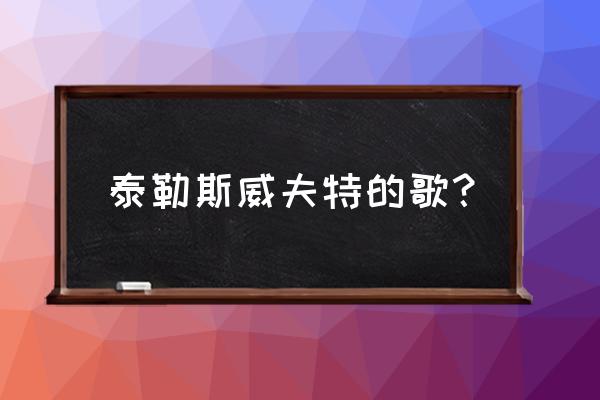 泰勒斯威夫特的歌最全 泰勒斯威夫特的歌？