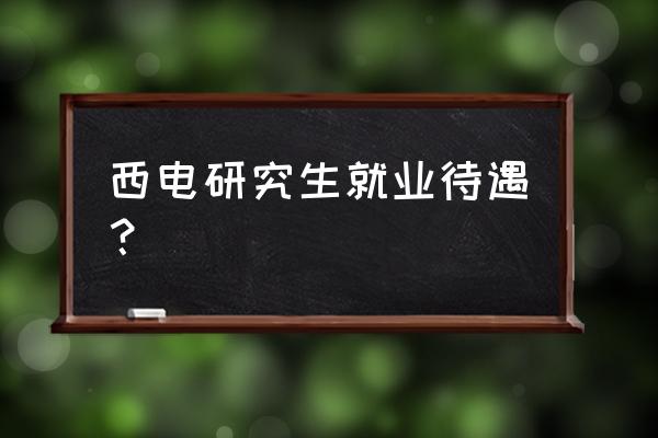 西电研究生 西电研究生就业待遇？