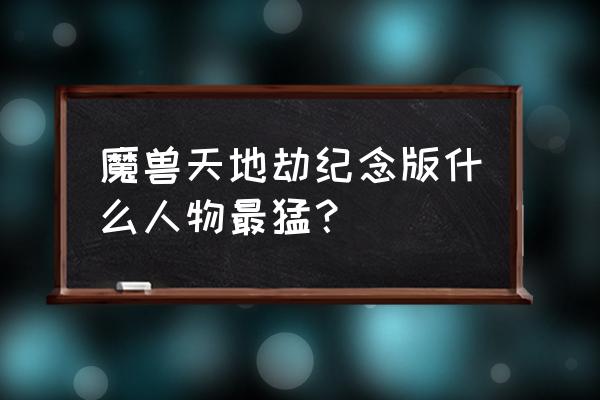 天地劫纪念版谁最厉害 魔兽天地劫纪念版什么人物最猛？