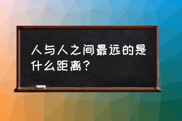 人与人之间的距离的事例 人与人之间最远的是什么距离？