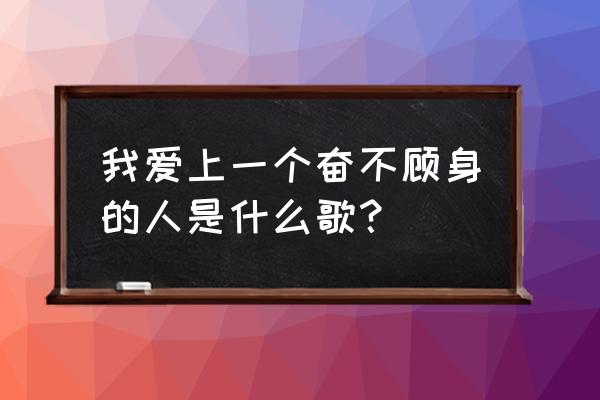 奋不顾身爱一个人的歌名 我爱上一个奋不顾身的人是什么歌？