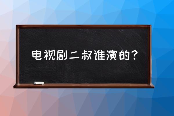 二叔演员表全部演员表 电视剧二叔谁演的？