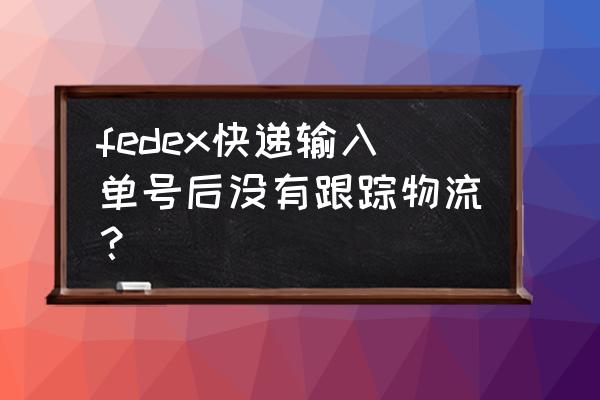 联邦快递国际件查询 fedex快递输入单号后没有跟踪物流？