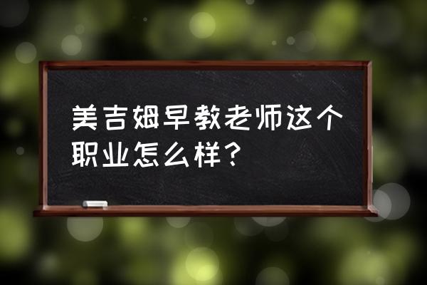 美吉姆国际儿童工作好吗 美吉姆早教老师这个职业怎么样？