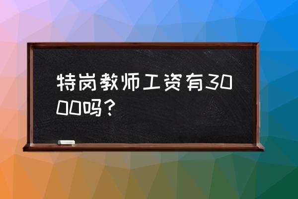 特岗教师工资有3000吗 特岗教师工资有3000吗？