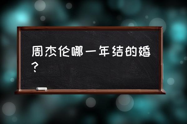 周杰伦哪年结婚 周杰伦哪一年结的婚？