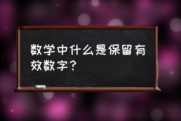 保留有效数字的规则 数学中什么是保留有效数字？