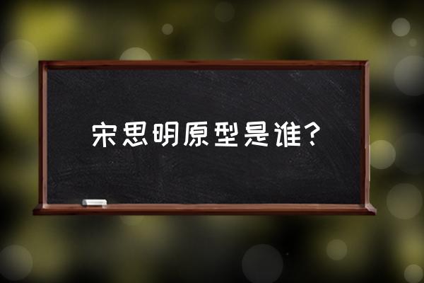 宋思明原型现在怎么样 宋思明原型是谁？