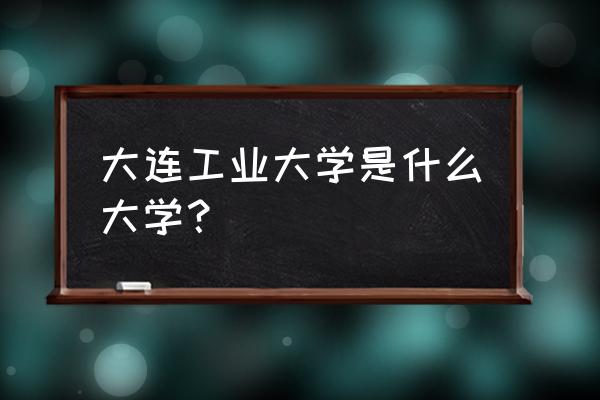 大连工业是几本 大连工业大学是什么大学？