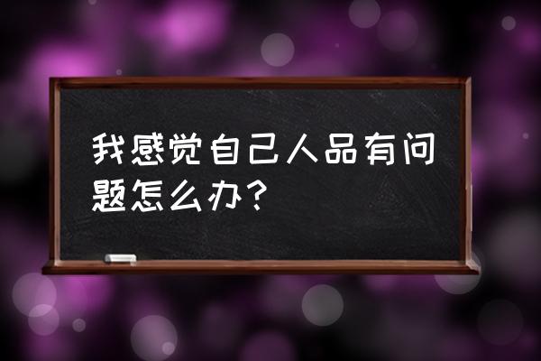 怀疑自己人品有问题 我感觉自己人品有问题怎么办？