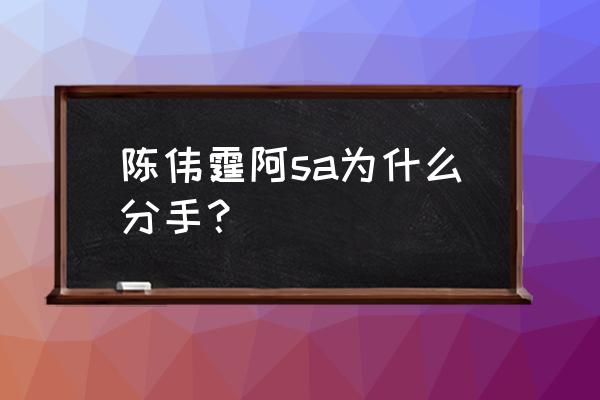 阿sa陈伟霆天涯 陈伟霆阿sa为什么分手？