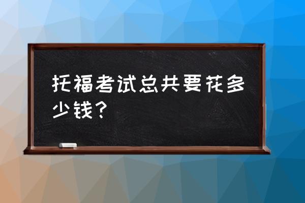 托福多少钱考一次 托福考试总共要花多少钱？