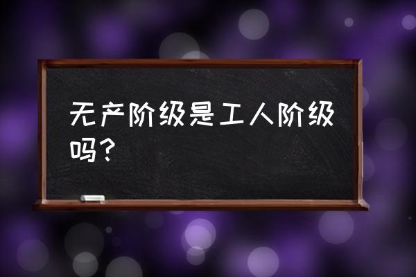 现有工人阶级还是无产阶级 无产阶级是工人阶级吗？