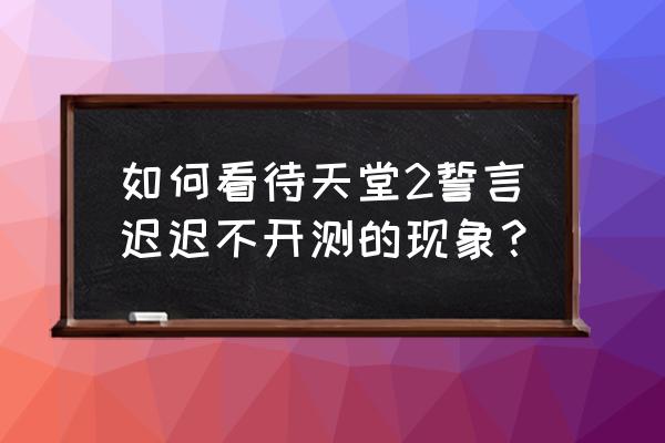 天堂2誓言 如何看待天堂2誓言迟迟不开测的现象？