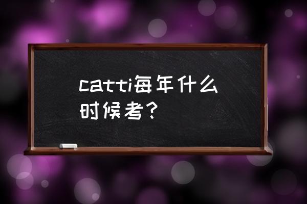 catti考试具体时间 catti每年什么时候考？