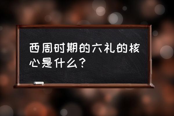 西周六艺以什么为中心 西周时期的六礼的核心是什么？