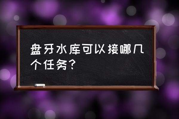 盘牙水库任务 盘牙水库可以接哪几个任务？