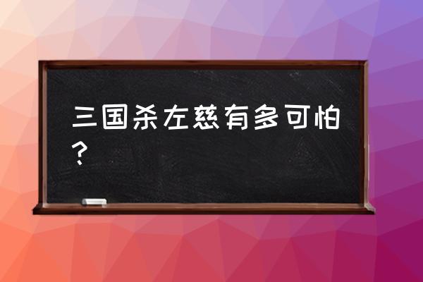 三国杀左慈有多可怕 三国杀左慈有多可怕？