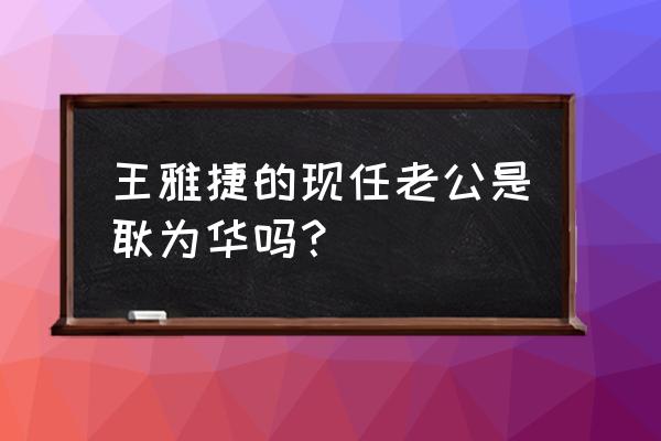 王雅捷现任老公 王雅捷的现任老公是耿为华吗？