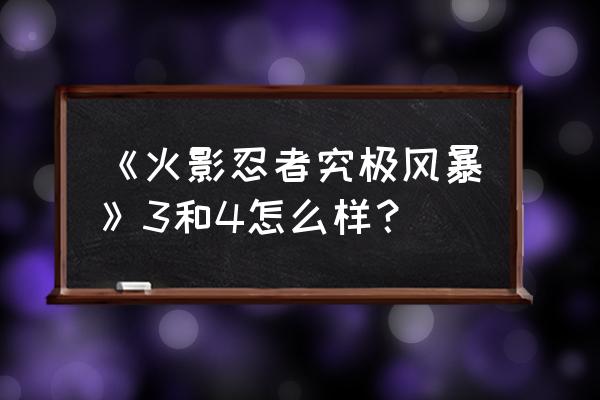 究极风暴3和4哪个好玩 《火影忍者究极风暴》3和4怎么样？