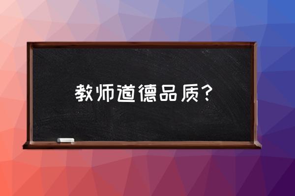 教师的职业道德心得 教师道德品质？