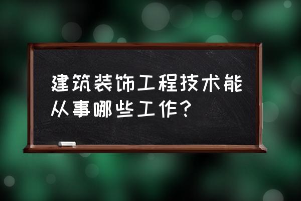 建筑装饰工程技术工作领域 建筑装饰工程技术能从事哪些工作？