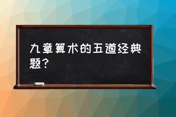 经典的数学题目 九章算术的五道经典题？