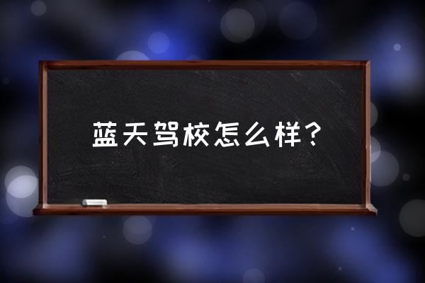 蓝天驾校学车好吗 蓝天驾校怎么样？