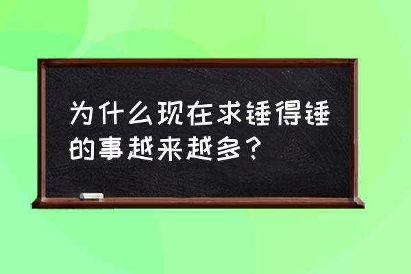 求锤得锤的真正意思 为什么现在求锤得锤的事越来越多？