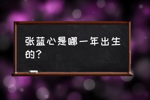 张蓝心十二生肖 张蓝心是哪一年出生的？