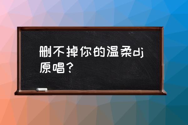 戒不掉你的温柔原唱是谁 删不掉你的温柔dj原唱？