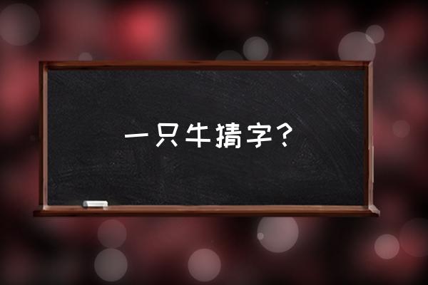 一只牛猜一个字是什么字 一只牛猜字？