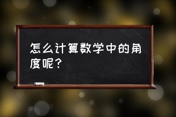 角度的计算方法 怎么计算数学中的角度呢？