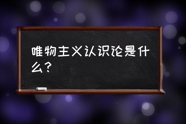 唯物主义认识论是什么论 唯物主义认识论是什么？