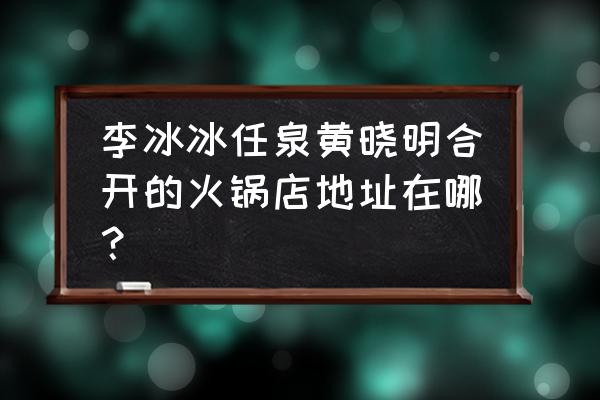 热辣壹号麻辣火锅 李冰冰任泉黄晓明合开的火锅店地址在哪？