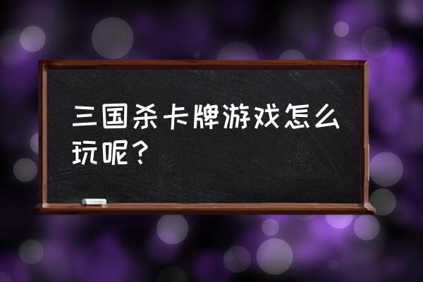 三国杀卡牌游戏 三国杀卡牌游戏怎么玩呢？