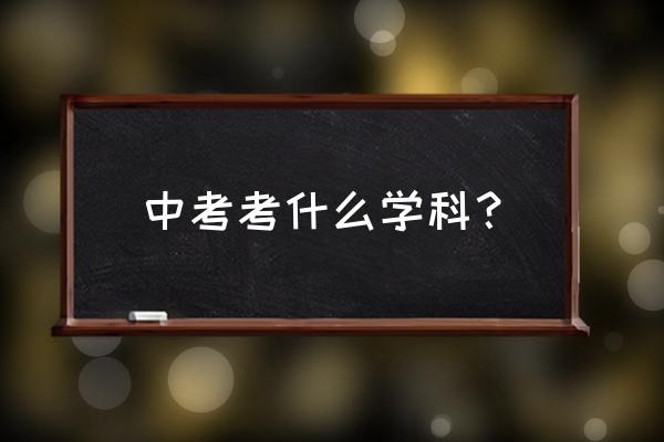 中考科目有几科 中考考什么学科？