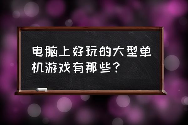 大型pc单机游戏排行榜 电脑上好玩的大型单机游戏有那些？