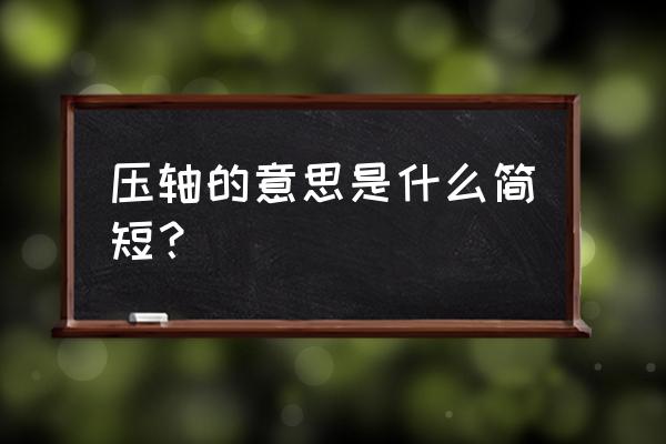 压轴最简意思 压轴的意思是什么简短？