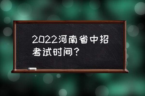 河南中招考试时间表 2022河南省中招考试时间？