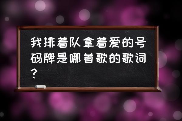 拿着爱的号码牌的回复 我排着队拿着爱的号码牌是哪首歌的歌词？