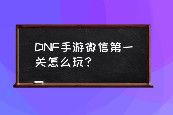 微信地下城与勇士小游戏 DNF手游微信第一关怎么玩？