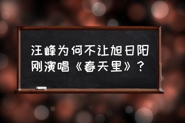 旭日阳光春天里 汪峰为何不让旭日阳刚演唱《春天里》？