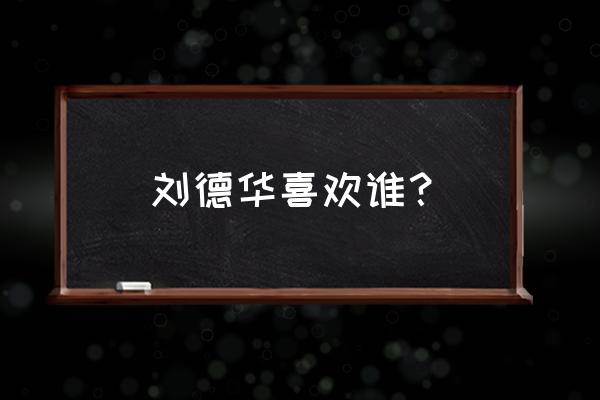 刘德华为什么娶朱丽倩 刘德华喜欢谁？