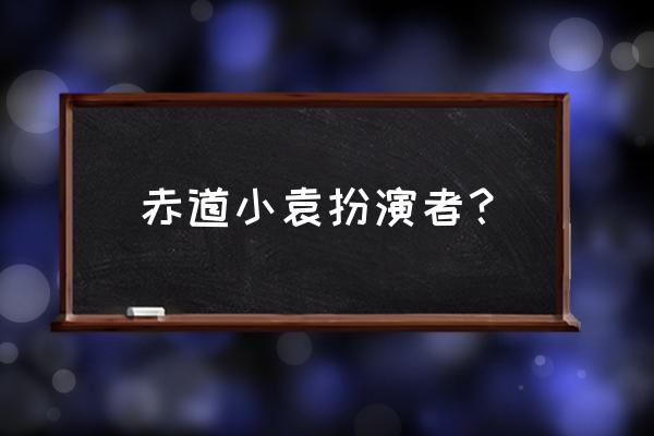 赤道演员表 全部演员介绍 赤道小袁扮演者？