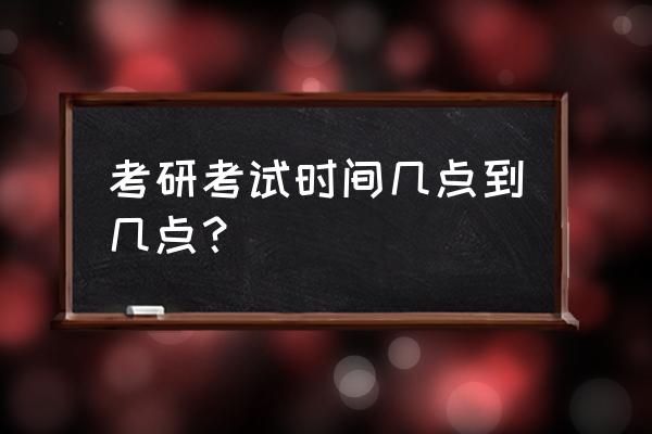 考研考试时间几个小时 考研考试时间几点到几点？