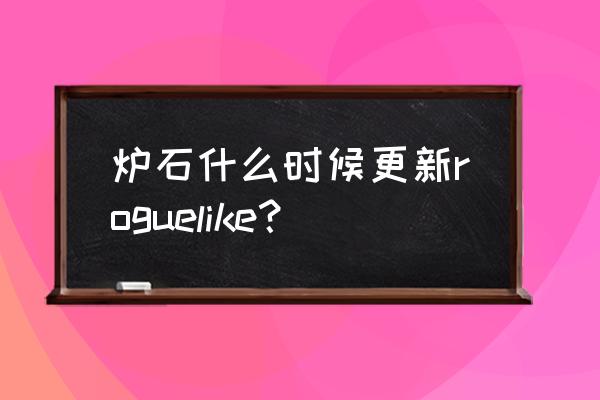 炉石2020年2月更新 炉石什么时候更新roguelike？