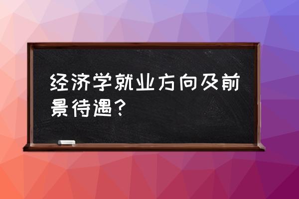 经济学就业方向及前景 经济学就业方向及前景待遇？