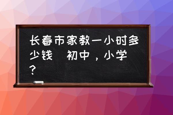 长春找家教 长春市家教一小时多少钱（初中，小学）？